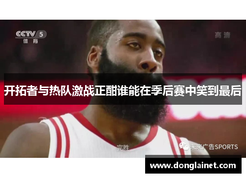 开拓者与热队激战正酣谁能在季后赛中笑到最后