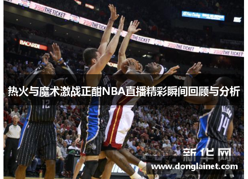 热火与魔术激战正酣NBA直播精彩瞬间回顾与分析