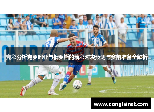 竞彩分析克罗地亚与俄罗斯的精彩对决预测与赛前准备全解析