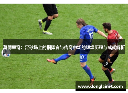 莫德里奇：足球场上的指挥官与传奇中场的辉煌历程与成就解析