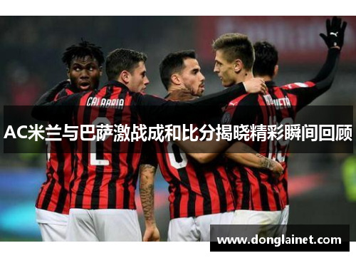 AC米兰与巴萨激战成和比分揭晓精彩瞬间回顾