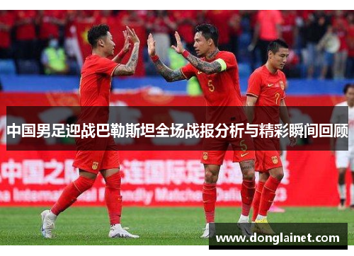 中国男足迎战巴勒斯坦全场战报分析与精彩瞬间回顾